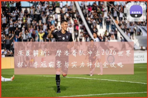 深度解析:摩洛哥队冲击2026世界杯,夺冠前景与实力评估全攻略