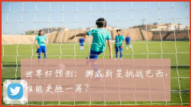世界杯预测：挪威新星挑战巴西，谁能更胜一筹？