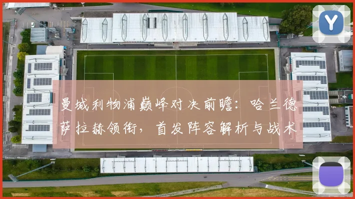 曼城利物浦巅峰对决前瞻:哈兰德萨拉赫领衔,首发阵容解析与战术看点