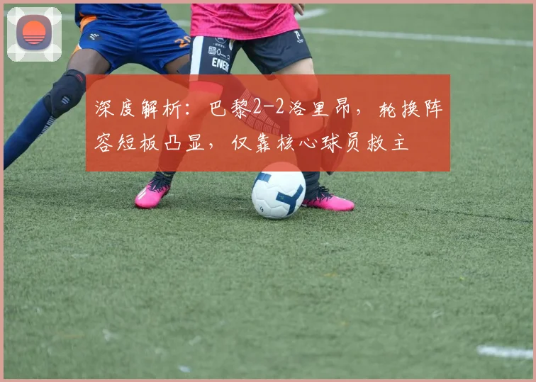 深度解析:巴黎2-2洛里昂,轮换阵容短板凸显,仅靠核心球员救主