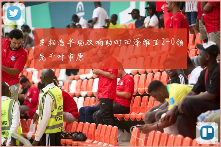罗相浩半场双响助町田泽维亚2-0领先千叶市原