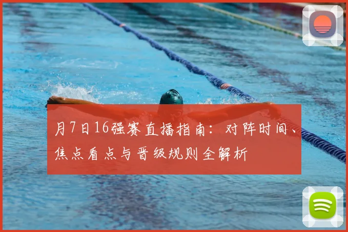 月7日16强赛直播指南:对阵时间、焦点看点与晋级规则全解析