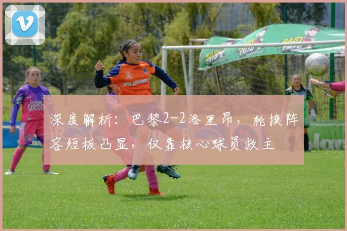 深度解析：巴黎2-2洛里昂，轮换阵容短板凸显，仅靠核心球员救主