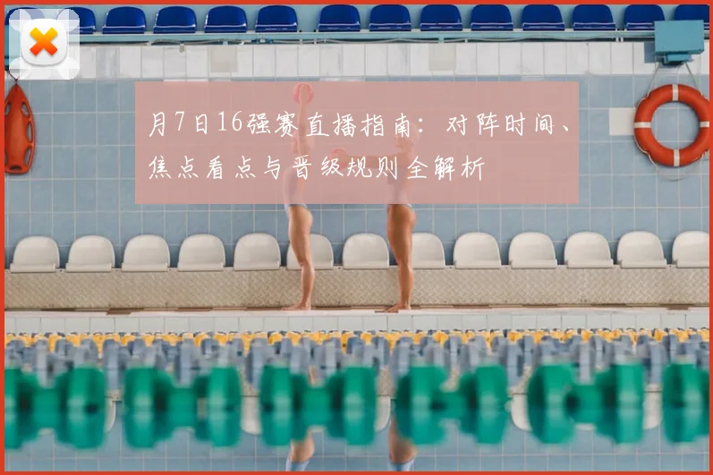 月7日16强赛直播指南：对阵时间、焦点看点与晋级规则全解析