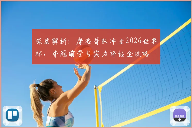 深度解析：摩洛哥队冲击2026世界杯，夺冠前景与实力评估全攻略